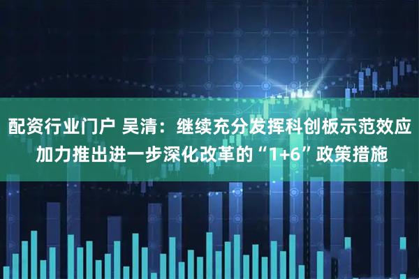 配资行业门户 吴清：继续充分发挥科创板示范效应 加力推出进一步深化改革的“1+6”政策措施
