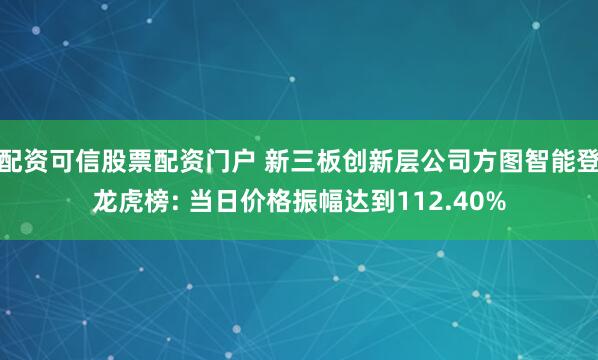 配资可信股票配资门户 新三板创新层公司方图智能登龙虎榜: 当日价格振幅达到112.40%