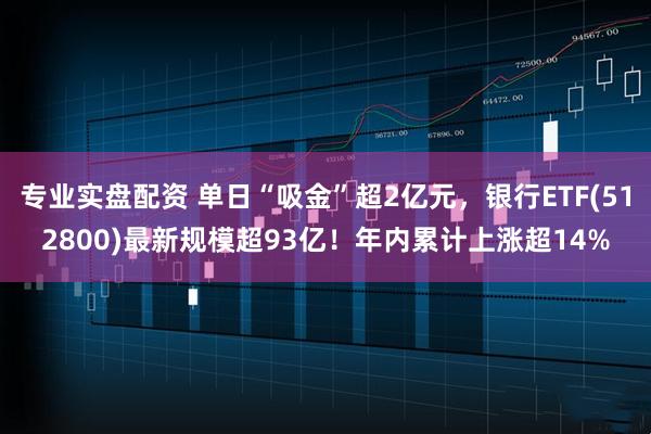 专业实盘配资 单日“吸金”超2亿元，银行ETF(512800)最新规模超93亿！年内累计上涨超14%