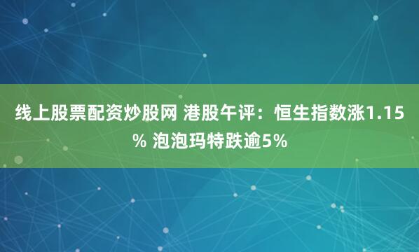 线上股票配资炒股网 港股午评：恒生指数涨1.15% 泡泡玛特跌逾5%