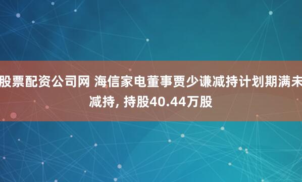 股票配资公司网 海信家电董事贾少谦减持计划期满未减持, 持股40.44万股