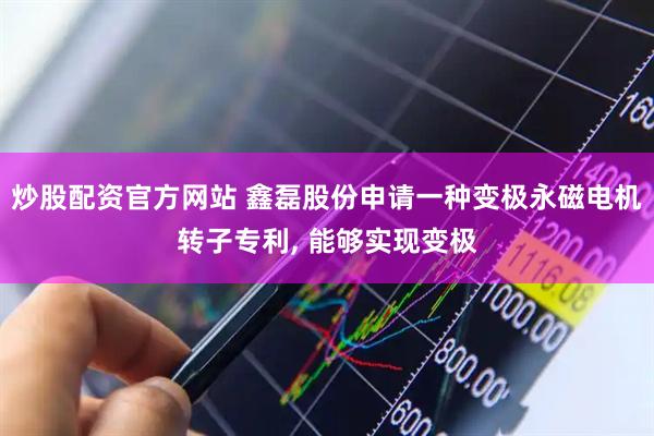 炒股配资官方网站 鑫磊股份申请一种变极永磁电机转子专利, 能够实现变极