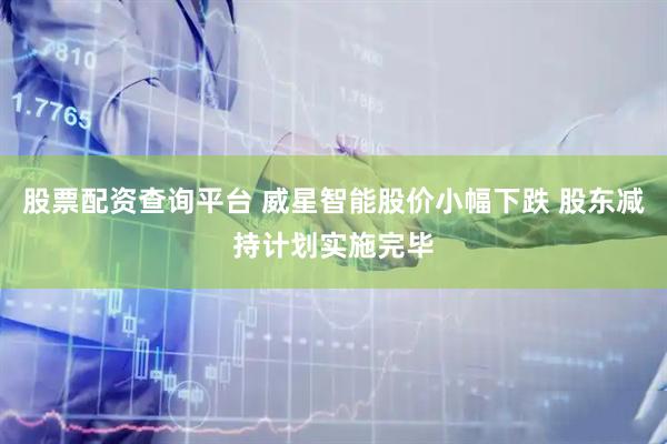 股票配资查询平台 威星智能股价小幅下跌 股东减持计划实施完毕