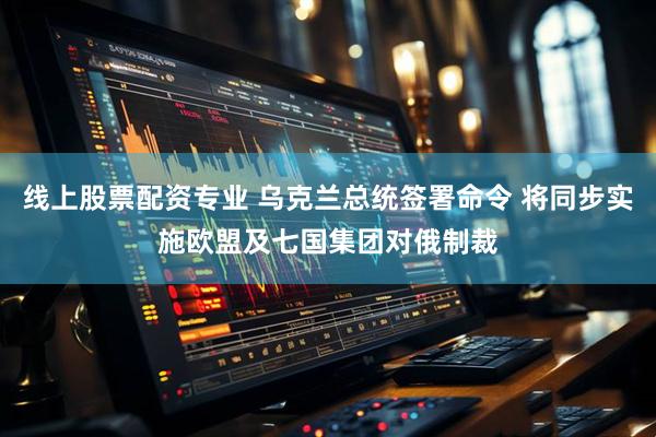 线上股票配资专业 乌克兰总统签署命令 将同步实施欧盟及七国集团对俄制裁