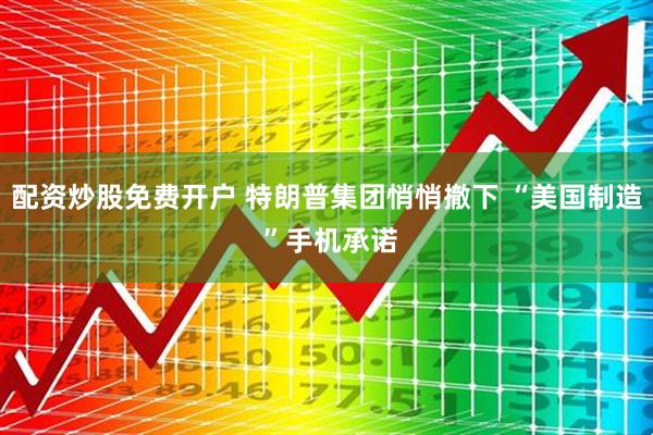 配资炒股免费开户 特朗普集团悄悄撤下 “美国制造 ”手机承诺