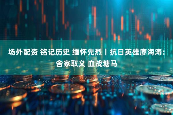 场外配资 铭记历史 缅怀先烈丨抗日英雄廖海涛：舍家取义 血战塘马