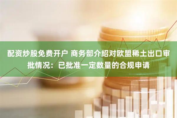 配资炒股免费开户 商务部介绍对欧盟稀土出口审批情况：已批准一定数量的合规申请