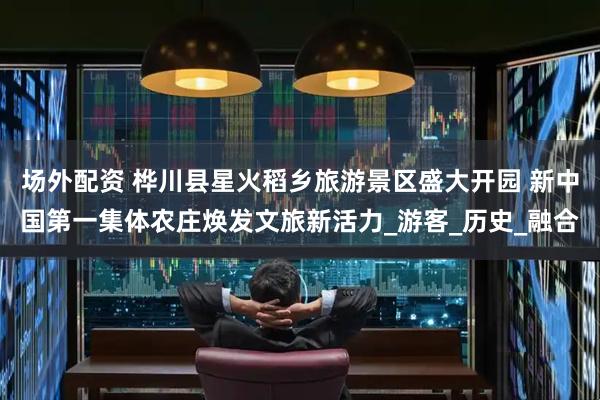 场外配资 桦川县星火稻乡旅游景区盛大开园 新中国第一集体农庄焕发文旅新活力_游客_历史_融合