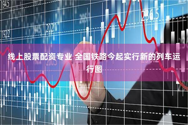 线上股票配资专业 全国铁路今起实行新的列车运行图