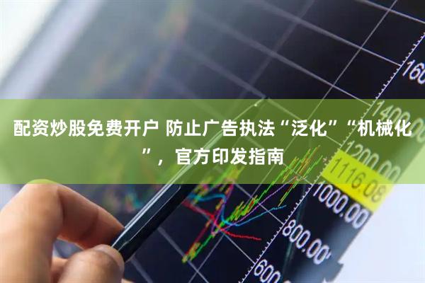 配资炒股免费开户 防止广告执法“泛化”“机械化”，官方印发指南