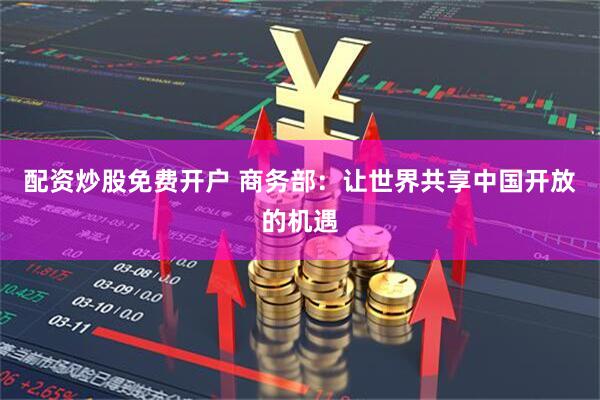 配资炒股免费开户 商务部：让世界共享中国开放的机遇