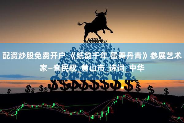 配资炒股免费开户 《纸韵千年 墨舞丹青》参展艺术家—查民权_黄山市_诗词_中华