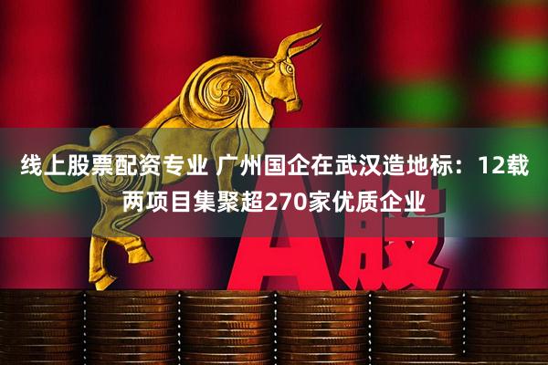 线上股票配资专业 广州国企在武汉造地标：12载两项目集聚超270家优质企业