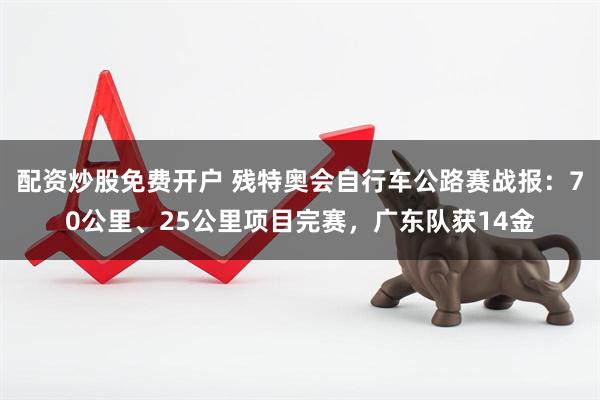 配资炒股免费开户 残特奥会自行车公路赛战报：70公里、25公里项目完赛，广东队获14金
