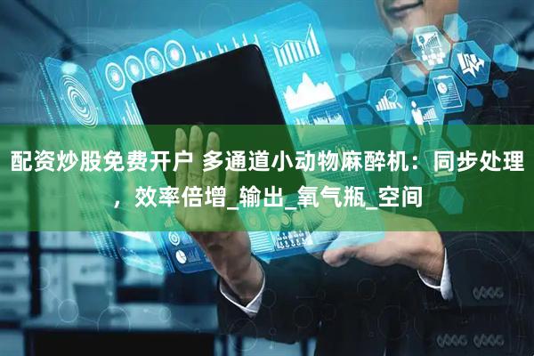 配资炒股免费开户 多通道小动物麻醉机：同步处理，效率倍增_输出_氧气瓶_空间