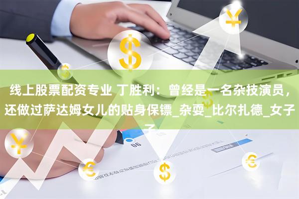 线上股票配资专业 丁胜利：曾经是一名杂技演员，还做过萨达姆女儿的贴身保镖_杂耍_比尔扎德_女子