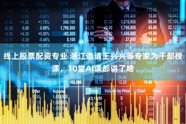 线上股票配资专业 浙江邀请王兴兴等专家为干部授课，10堂AI课都讲了啥