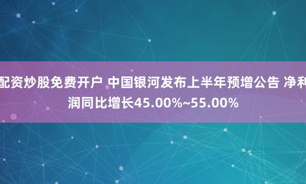 配资炒股免费开户 中国银河发布上半年预增公告 净利润同比增长45.00%~55.00%