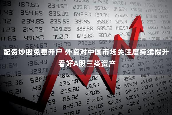 配资炒股免费开户 外资对中国市场关注度持续提升 看好A股三类资产