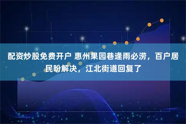 配资炒股免费开户 惠州果园巷逢雨必涝，百户居民盼解决，江北街道回复了