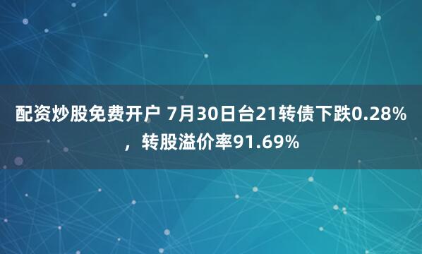 配资炒股免费开户 7月30日台21转债下跌0.28%，转股溢价率91.69%