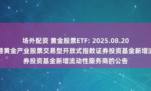 场外配资 黄金股票ETF: 2025.08.20关于华安中证沪深港黄金产业股票交易型开放式指数证券投资基金新增流动性服务商的公告