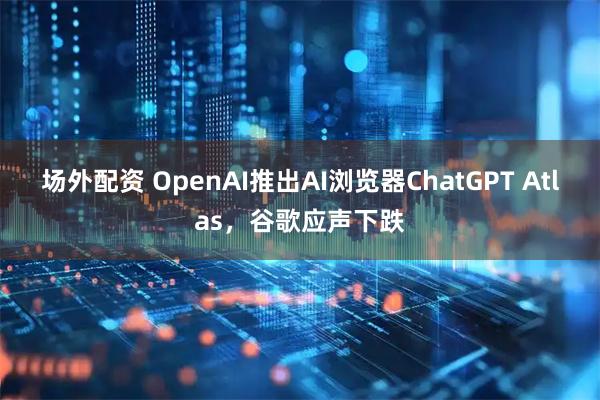 场外配资 OpenAI推出AI浏览器ChatGPT Atlas，谷歌应声下跌