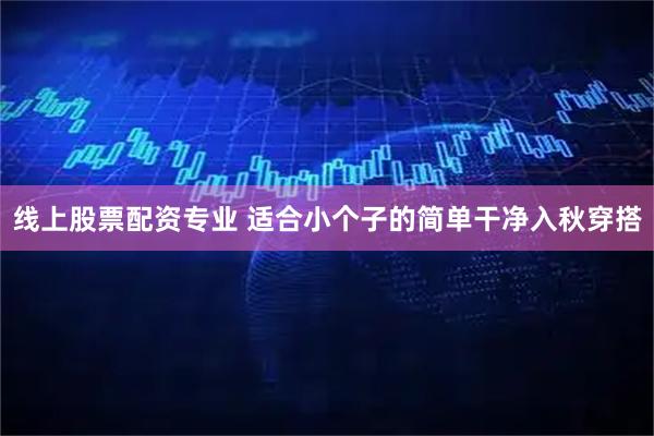 线上股票配资专业 适合小个子的简单干净入秋穿搭