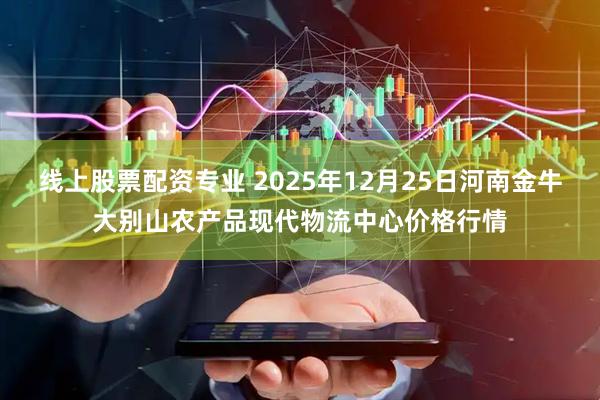 线上股票配资专业 2025年12月25日河南金牛大别山农产品现代物流中心价格行情