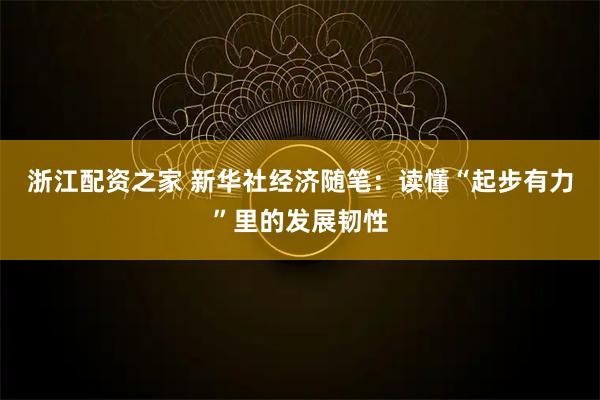 浙江配资之家 新华社经济随笔：读懂“起步有力”里的发展韧性