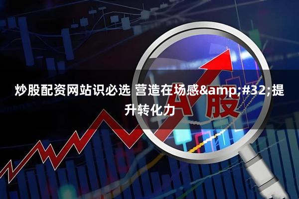 炒股配资网站识必选 营造在场感 提升转化力