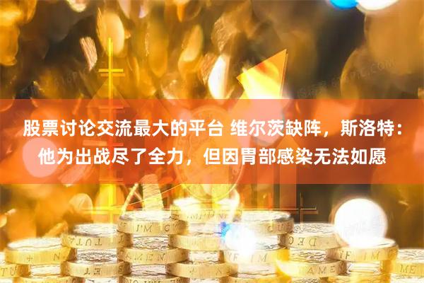 股票讨论交流最大的平台 维尔茨缺阵，斯洛特：他为出战尽了全力，但因胃部感染无法如愿