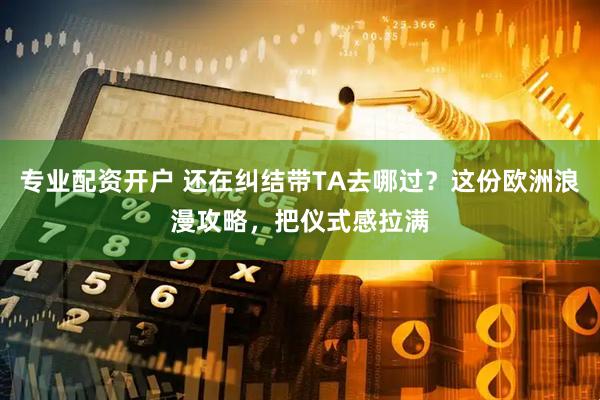 专业配资开户 还在纠结带TA去哪过？这份欧洲浪漫攻略，把仪式感拉满