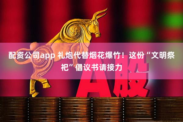 配资公司app 礼炮代替烟花爆竹！这份“文明祭祀”倡议书请接力